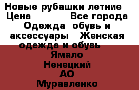 Новые рубашки летние › Цена ­ 2 000 - Все города Одежда, обувь и аксессуары » Женская одежда и обувь   . Ямало-Ненецкий АО,Муравленко г.
